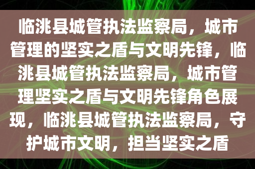 临洮县城管执法监察局，城市管理的坚实之盾与文明先锋，临洮县城管执法监察局，城市管理坚实之盾与文明先锋角色展现，临洮县城管执法监察局，守护城市文明，担当坚实之盾