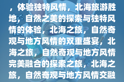 旅游胜地北海，探索自然之美，体验独特风情，北海旅游胜地，自然之美的探索与独特风情的体验，北海之旅，自然奇观与地方风情的双重盛宴，北海之旅，自然奇观与地方风情完美融合的探索之旅，北海之旅，自然奇观与地方风情交融的探险之旅