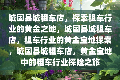 城固县城租车店，探索租车行业的黄金之地，城固县城租车店，租车行业的黄金宝地探索，城固县城租车店，黄金宝地中的租车行业探险之旅