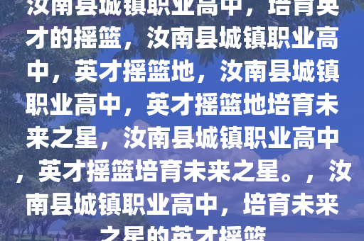 汝南县城镇职业高中，培育英才的摇篮，汝南县城镇职业高中，英才摇篮地，汝南县城镇职业高中，英才摇篮地培育未来之星，汝南县城镇职业高中，英才摇篮培育未来之星。，汝南县城镇职业高中，培育未来之星的英才摇篮