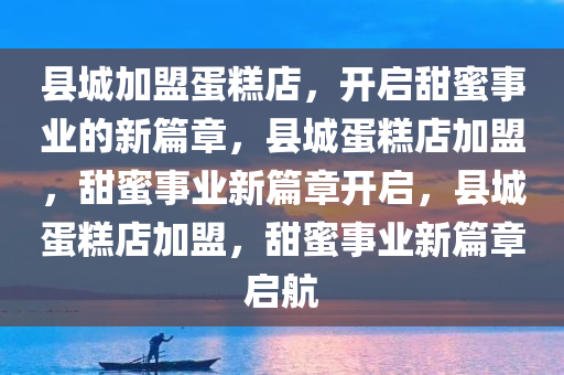 县城加盟蛋糕店，开启甜蜜事业的新篇章，县城蛋糕店加盟，甜蜜事业新篇章开启，县城蛋糕店加盟，甜蜜事业新篇章启航