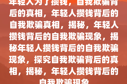 年轻人为了攒钱，自我欺骗背后的真相，年轻人攒钱背后的自我欺骗真相，揭秘，年轻人攒钱背后的自我欺骗现象，揭秘年轻人攒钱背后的自我欺骗现象，探究自我欺骗背后的真相，揭秘，年轻人攒钱背后的自我欺骗现象