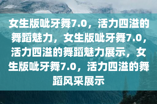 女生版呲牙舞7.0，活力四溢的舞蹈魅力，女生版呲牙舞7.0，活力四溢的舞蹈魅力展示，女生版呲牙舞7.0，活力四溢的舞蹈风采展示