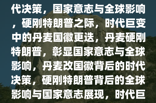 丹麦宣布改国徽，硬刚特朗普，时代背景下的国家决策与全球影响，丹麦改国徽背后的时代决策，国家意志与全球影响，硬刚特朗普之际，时代巨变中的丹麦国徽更迭，丹麦硬刚特朗普，彰显国家意志与全球影响，丹麦改国徽背后的时代决策，硬刚特朗普背后的全球影响与国家意志展现，时代巨变中，丹麦国徽更迭，硬刚特朗普，彰显国家意志与全球影响