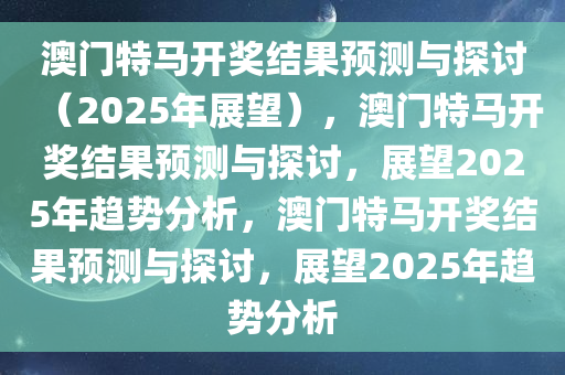 澳门特马开奖结果预测与探讨（2025年展望），澳门特马开奖结果预测与探讨，展望2025年趋势分析，澳门特马开奖结果预测与探讨，展望2025年趋势分析