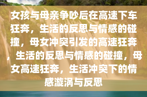 女孩与母亲争吵后在高速下车狂奔，生活的反思与情感的碰撞，母女冲突引发的高速狂奔，生活的反思与情感的碰撞，母女高速狂奔，生活冲突下的情感漩涡与反思