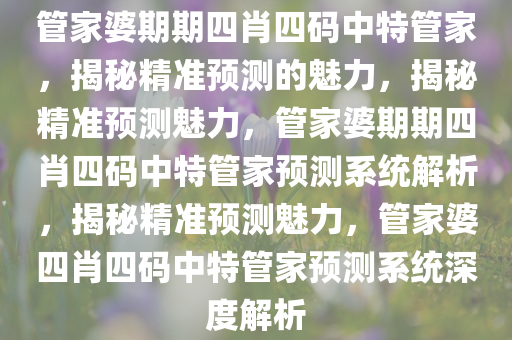管家婆期期四肖四码中特管家，揭秘精准预测的魅力，揭秘精准预测魅力，管家婆期期四肖四码中特管家预测系统解析，揭秘精准预测魅力，管家婆四肖四码中特管家预测系统深度解析