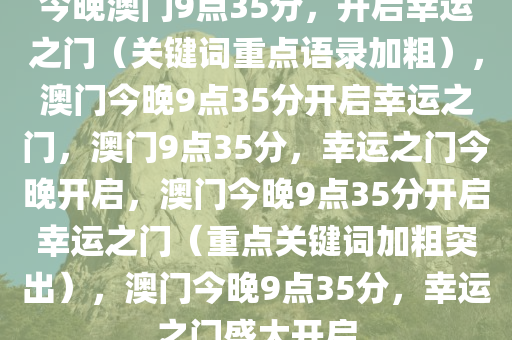 今晚澳门9点35分，开启幸运之门（关键词重点语录加粗），澳门今晚9点35分开启幸运之门，澳门9点35分，幸运之门今晚开启，澳门今晚9点35分开启幸运之门（重点关键词加粗突出），澳门今晚9点35分，幸运之门盛大开启