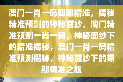 澳门一肖一码期期精准，揭秘精准预测的神秘面纱，澳门精准预测一肖一码，神秘面纱下的精准揭秘，澳门一肖一码精准预测揭秘，神秘面纱下的期期精准之旅