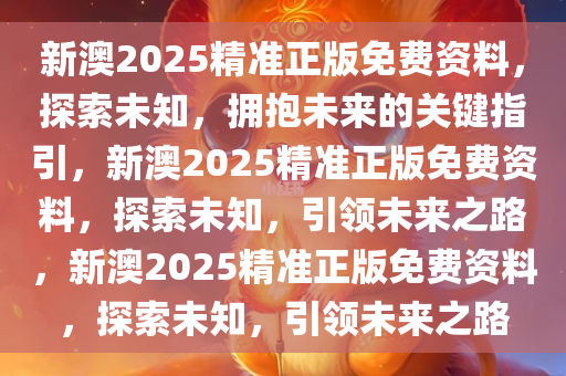 新澳2025精准正版免费资料，探索未知，拥抱未来的关键指引，新澳2025精准正版免费资料，探索未知，引领未来之路，新澳2025精准正版免费资料，探索未知，引领未来之路