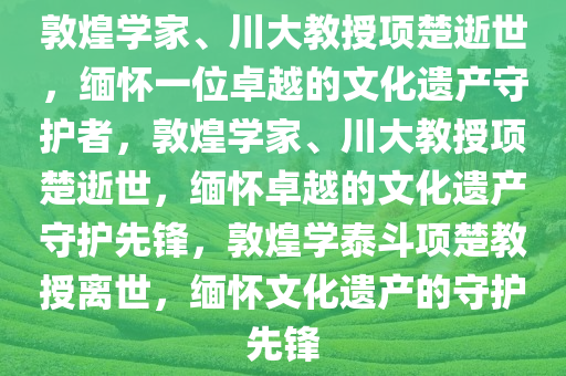 敦煌学家、川大教授项楚逝世，缅怀一位卓越的文化遗产守护者，敦煌学家、川大教授项楚逝世，缅怀卓越的文化遗产守护先锋，敦煌学泰斗项楚教授离世，缅怀文化遗产的守护先锋