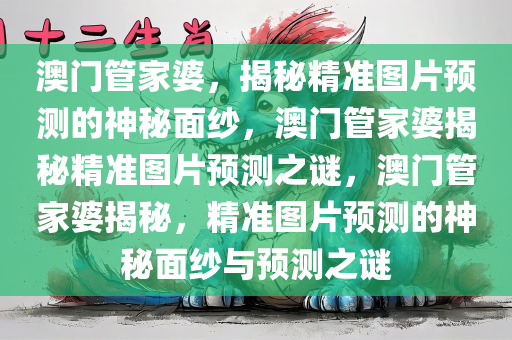 澳门管家婆，揭秘精准图片预测的神秘面纱，澳门管家婆揭秘精准图片预测之谜，澳门管家婆揭秘，精准图片预测的神秘面纱与预测之谜