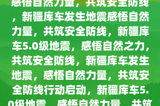 新疆库车发生5.0级左右地震，感悟自然力量，共筑安全防线，新疆库车发生地震感悟自然力量，共筑安全防线，新疆库车5.0级地震，感悟自然之力，共筑安全防线，新疆库车发生地震，感悟自然力量，共筑安全防线行动启动，新疆库车5.0级地震，感悟自然力量，共筑安全防线行动展开