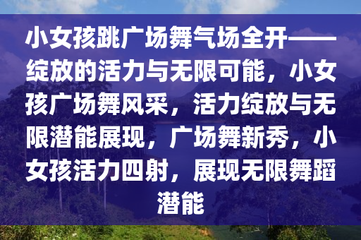 小女孩跳广场舞气场全开——绽放的活力与无限可能，小女孩广场舞风采，活力绽放与无限潜能展现，广场舞新秀，小女孩活力四射，展现无限舞蹈潜能