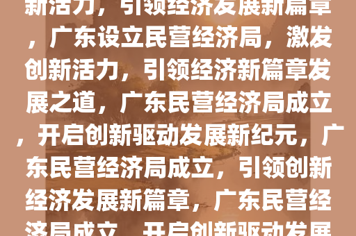 广东成立民营经济局，激发创新活力，引领经济发展新篇章，广东设立民营经济局，激发创新活力，引领经济新篇章发展之道，广东民营经济局成立，开启创新驱动发展新纪元，广东民营经济局成立，引领创新经济发展新篇章，广东民营经济局成立，开启创新驱动发展新纪元