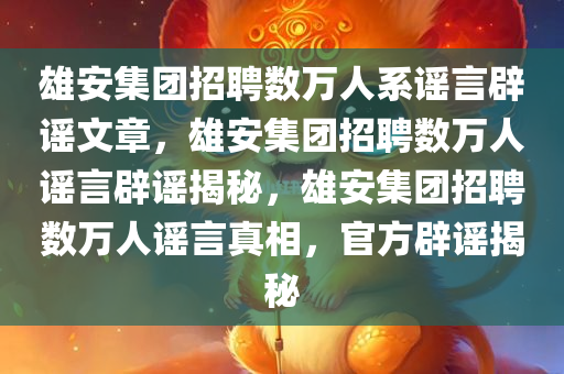 雄安集团招聘数万人系谣言辟谣文章，雄安集团招聘数万人谣言辟谣揭秘，雄安集团招聘数万人谣言真相，官方辟谣揭秘