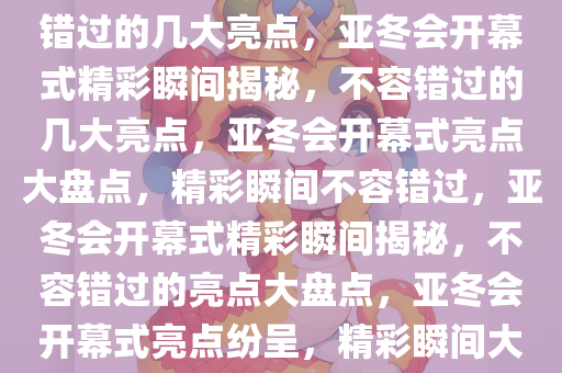 亚冬会开幕式精彩瞬间，不容错过的几大亮点，亚冬会开幕式精彩瞬间揭秘，不容错过的几大亮点，亚冬会开幕式亮点大盘点，精彩瞬间不容错过，亚冬会开幕式精彩瞬间揭秘，不容错过的亮点大盘点，亚冬会开幕式亮点纷呈，精彩瞬间大盘点不容错过