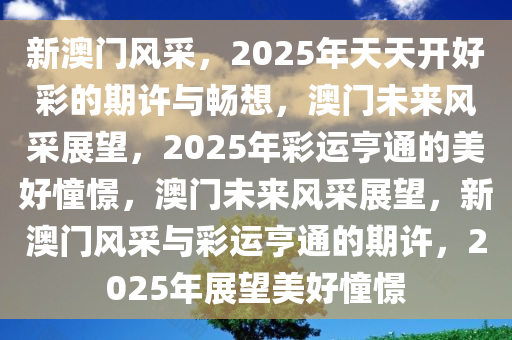 新澳门风采，2025年天天开好彩的期许与畅想，澳门未来风采展望，2025年彩运亨通的美好憧憬，澳门未来风采展望，新澳门风采与彩运亨通的期许，2025年展望美好憧憬