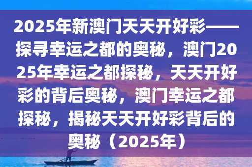 2025年新澳门天天开好彩——探寻幸运之都的奥秘，澳门2025年幸运之都探秘，天天开好彩的背后奥秘，澳门幸运之都探秘，揭秘天天开好彩背后的奥秘（2025年）