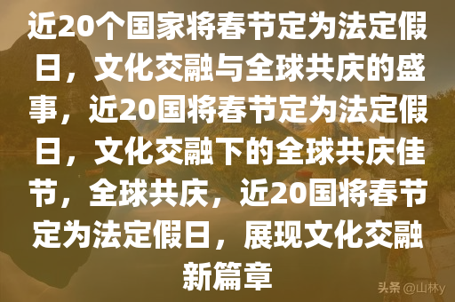 近20个国家将春节定为法定假日，文化交融与全球共庆的盛事，近20国将春节定为法定假日，文化交融下的全球共庆佳节，全球共庆，近20国将春节定为法定假日，展现文化交融新篇章