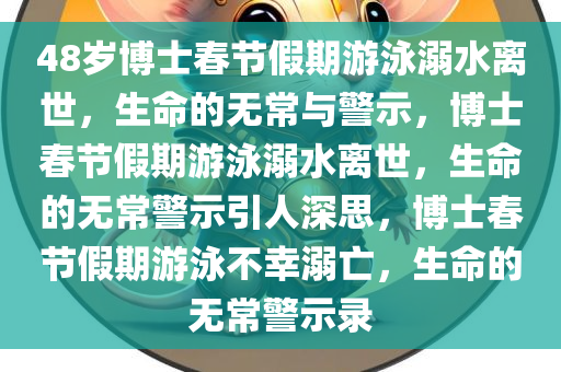 48岁博士春节假期游泳溺水离世，生命的无常与警示，博士春节假期游泳溺水离世，生命的无常警示引人深思，博士春节假期游泳不幸溺亡，生命的无常警示录