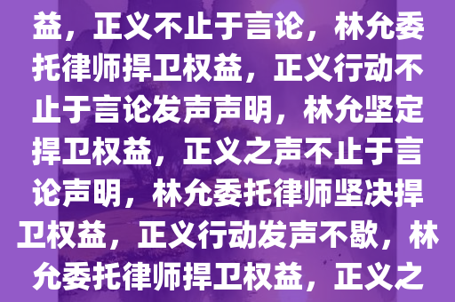 林允委托律师发声明，捍卫权益，正义不止于言论，林允委托律师捍卫权益，正义行动不止于言论发声声明，林允坚定捍卫权益，正义之声不止于言论声明，林允委托律师坚决捍卫权益，正义行动发声不歇，林允委托律师捍卫权益，正义之声响彻声明声明