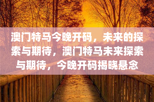 澳门特马今晚开码，未来的探索与期待，澳门特马未来探索与期待，今晚开码揭晓悬念