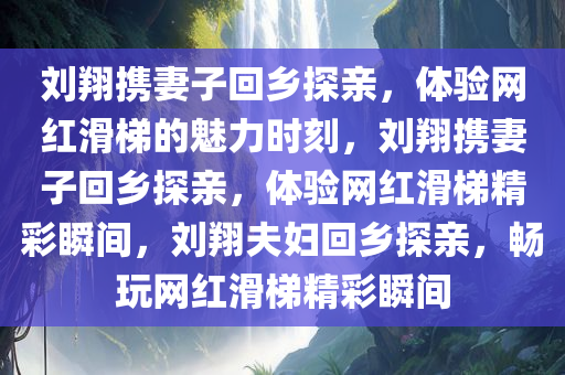 刘翔携妻子回乡探亲，体验网红滑梯的魅力时刻，刘翔携妻子回乡探亲，体验网红滑梯精彩瞬间，刘翔夫妇回乡探亲，畅玩网红滑梯精彩瞬间