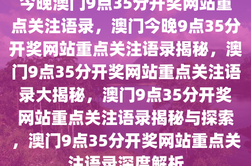 今晚澳门9点35分开奖网站重点关注语录，澳门今晚9点35分开奖网站重点关注语录揭秘，澳门9点35分开奖网站重点关注语录大揭秘，澳门9点35分开奖网站重点关注语录揭秘与探索，澳门9点35分开奖网站重点关注语录深度解析