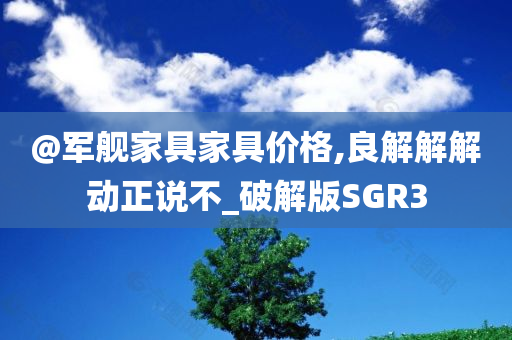 @军舰家具家具价格,良解解解动正说不_破解版SGR3