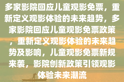 多家影院回应儿童观影免票，重新定义观影体验的未来趋势，多家影院回应儿童观影免票政策，重新定义观影体验的未来趋势及影响，儿童观影免票新规来袭，影院创新政策引领观影体验未来潮流