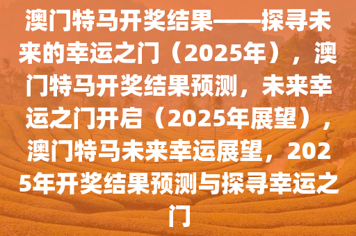 澳门特马开奖结果——探寻未来的幸运之门（2025年），澳门特马开奖结果预测，未来幸运之门开启（2025年展望），澳门特马未来幸运展望，2025年开奖结果预测与探寻幸运之门