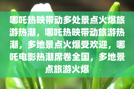 哪吒热映带动多处景点火爆旅游热潮，哪吒热映带动旅游热潮，多地景点火爆受欢迎，哪吒电影热潮席卷全国，多地景点旅游火爆