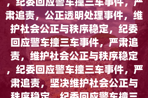 纪委回应警车撞三车事件，公正透明处理，严肃追责不松懈，纪委回应警车撞三车事件，严肃追责，公正透明处理事件，维护社会公正与秩序稳定，纪委回应警车撞三车事件，严肃追责，维护社会公正与秩序稳定，纪委回应警车撞三车事件，严肃追责，坚决维护社会公正与秩序稳定，纪委回应警车撞三车事件，严肃追责，坚决维护社会公正与秩序稳定