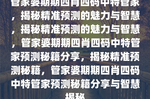 管家婆期期四肖四码中特管家，揭秘精准预测的魅力与智慧，揭秘精准预测的魅力与智慧，管家婆期期四肖四码中特管家预测秘籍分享，揭秘精准预测秘籍，管家婆期期四肖四码中特管家预测秘籍分享与智慧揭秘