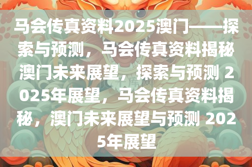 马会传真资料2025澳门——探索与预测，马会传真资料揭秘澳门未来展望，探索与预测 2025年展望，马会传真资料揭秘，澳门未来展望与预测 2025年展望