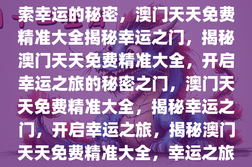 澳门天天免费精准大全——探索幸运的秘密，澳门天天免费精准大全揭秘幸运之门，揭秘澳门天天免费精准大全，开启幸运之旅的秘密之门，澳门天天免费精准大全，揭秘幸运之门，开启幸运之旅，揭秘澳门天天免费精准大全，幸运之旅的秘密之门