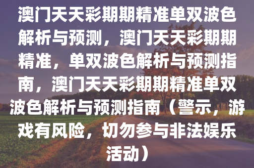 澳门天天彩期期精准单双波色解析与预测，澳门天天彩期期精准，单双波色解析与预测指南，澳门天天彩期期精准单双波色解析与预测指南（警示，游戏有风险，切勿参与非法娱乐活动）