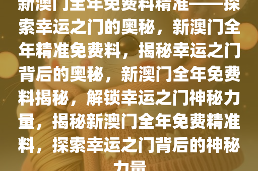 新澳门全年免费料精准——探索幸运之门的奥秘，新澳门全年精准免费料，揭秘幸运之门背后的奥秘，新澳门全年免费料揭秘，解锁幸运之门神秘力量，揭秘新澳门全年免费精准料，探索幸运之门背后的神秘力量