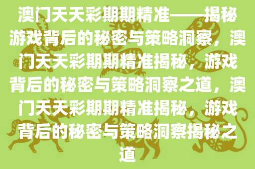 澳门天天彩期期精准——揭秘游戏背后的秘密与策略洞察，澳门天天彩期期精准揭秘，游戏背后的秘密与策略洞察之道，澳门天天彩期期精准揭秘，游戏背后的秘密与策略洞察揭秘之道