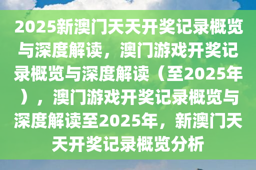 2025新澳门天天开奖记录概览与深度解读，澳门游戏开奖记录概览与深度解读（至2025年），澳门游戏开奖记录概览与深度解读至2025年，新澳门天天开奖记录概览分析