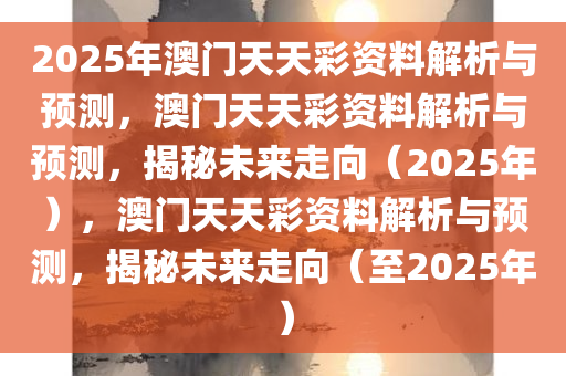 2025年澳门天天彩资料解析与预测，澳门天天彩资料解析与预测，揭秘未来走向（2025年），澳门天天彩资料解析与预测，揭秘未来走向（至2025年）