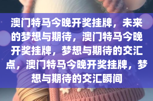 澳门特马今晚开奖挂牌，未来的梦想与期待，澳门特马今晚开奖挂牌，梦想与期待的交汇点，澳门特马今晚开奖挂牌，梦想与期待的交汇瞬间