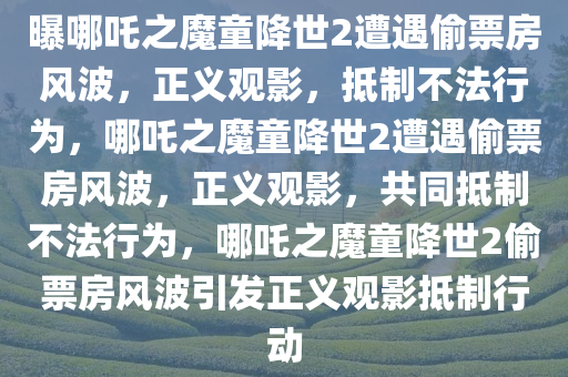 曝哪吒之魔童降世2遭遇偷票房风波，正义观影，抵制不法行为，哪吒之魔童降世2遭遇偷票房风波，正义观影，共同抵制不法行为，哪吒之魔童降世2偷票房风波引发正义观影抵制行动