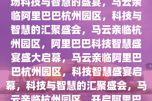 马云现身阿里巴巴杭州园区，一场科技与智慧的盛宴，马云亲临阿里巴巴杭州园区，科技与智慧的汇聚盛会，马云亲临杭州园区，阿里巴巴科技智慧盛宴盛大启幕，马云亲临阿里巴巴杭州园区，科技智慧盛宴启幕，科技与智慧的汇聚盛会，马云亲临杭州园区，开启阿里巴巴科技智慧盛宴