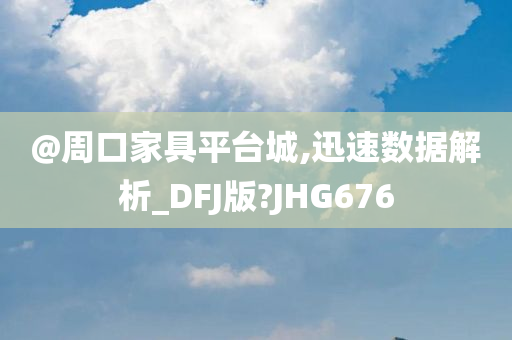 @周口家具平台城,迅速数据解析_DFJ版?JHG676