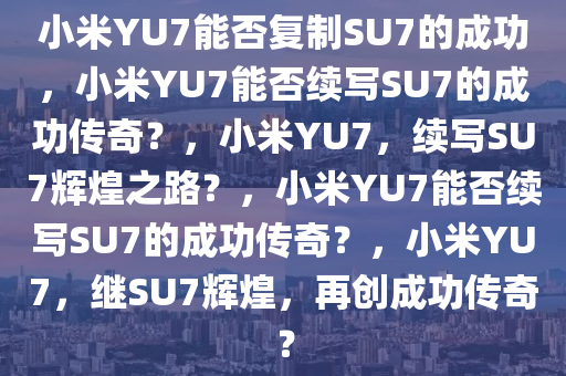 小米YU7能否复制SU7的成功，小米YU7能否续写SU7的成功传奇？，小米YU7，续写SU7辉煌之路？，小米YU7能否续写SU7的成功传奇？，小米YU7，继SU7辉煌，再创成功传奇？