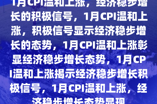 1月CPI温和上涨，经济稳步增长的积极信号，1月CPI温和上涨，积极信号显示经济稳步增长的态势，1月CPI温和上涨彰显经济稳步增长态势，1月CPI温和上涨揭示经济稳步增长积极信号，1月CPI温和上涨，经济稳步增长态势显现