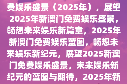 关于新澳门免费大全的畅想与期待——展望未来的新澳门免费娱乐盛景（2025年），展望2025年新澳门免费娱乐盛景，畅想未来娱乐新篇章，2025年新澳门免费娱乐蓝图，畅想未来娱乐新纪元，展望2025新澳门免费娱乐盛景，未来娱乐新纪元的蓝图与期待，2025年新澳门免费娱乐蓝图，展望未来娱乐新纪元