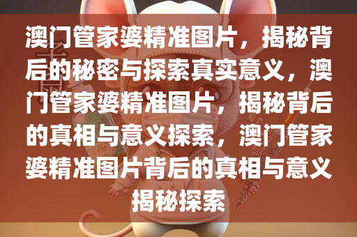 澳门管家婆精准图片，揭秘背后的秘密与探索真实意义，澳门管家婆精准图片，揭秘背后的真相与意义探索，澳门管家婆精准图片背后的真相与意义揭秘探索
